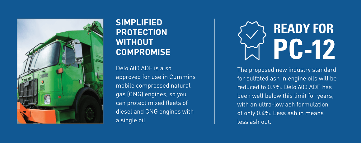 Delo 600 ADF engine oil can be used in Cummins mobile compressed natural gas (CNG) engines and diesel engines. It contains only 0.4% of sulfated ash.