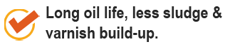 Long oil life, less sludge & varnish build-up.